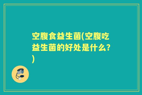 空腹食益生菌(空腹吃益生菌的好处是什么?) 空腹食益生菌(空腹吃益生菌的好处是什么?)