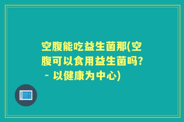 空腹能吃益生菌那(空腹可以食用益生菌吗？ - 以健康为中心)