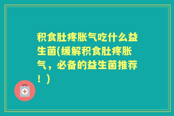 积食肚疼吃什么益生菌(缓解积食肚疼,必备的益生菌推荐!) 积食肚疼吃什么益生菌(缓解积食肚疼,必备的益生菌推荐!)
