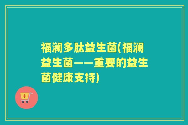 福澜多肽益生菌(福澜益生菌——重要的益生菌健康支持) 福澜多肽益生菌(福澜益生菌——重要的益生菌健康支持)