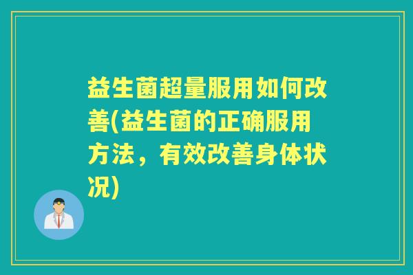 益生菌超量服用如何改善(益生菌的正确服用方法，有效改善身体状况)