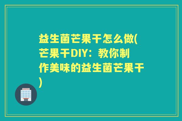 益生菌芒果干怎么做(芒果干DIY:教你制作美味的益生菌芒果干) 益生菌芒果干怎么做(芒果干DIY:教你制作美味的益生菌芒果干)