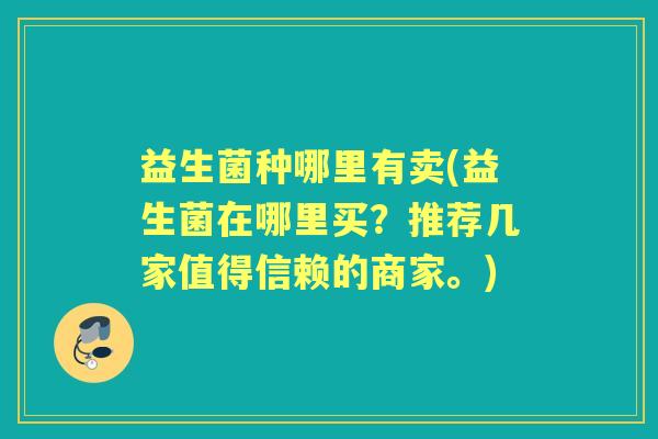 益生菌种哪里有卖(益生菌在哪里买？推荐几家值得信赖的商家。)