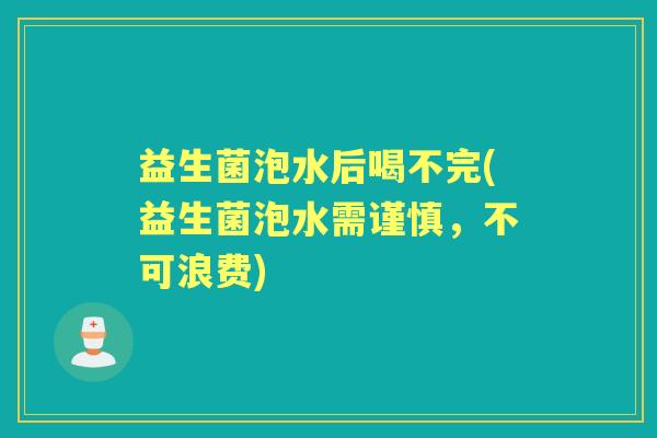 益生菌泡水后喝不完(益生菌泡水需谨慎,不可浪费) 益生菌泡水后喝不完(益生菌泡水需谨慎,不可浪费)