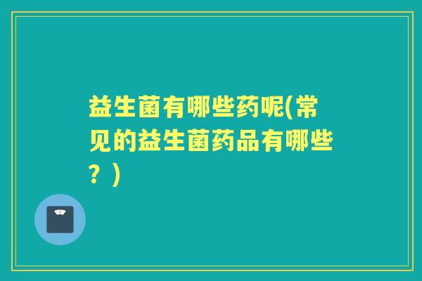 益生菌有哪些药呢(常见的益生菌药品有哪些?) 益生菌有哪些药呢(常见的益生菌药品有哪些?)