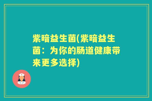 紫暗益生菌(紫暗益生菌:为你的肠道健康带来更多选择) 紫暗益生菌(紫暗益生菌:为你的肠道健康带来更多选择)