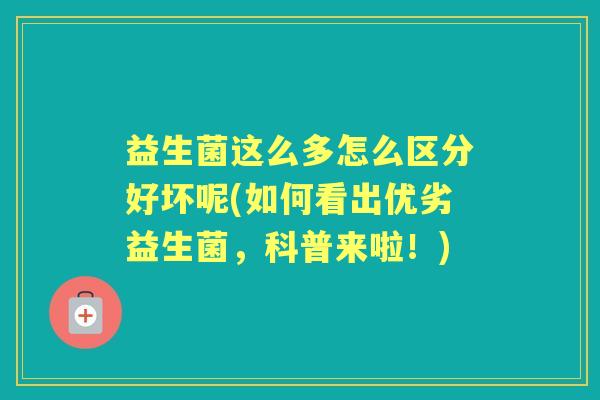 益生菌这么多怎么区分好坏呢(如何看出优劣益生菌,科普来啦!) 益生菌这么多怎么区分好坏呢(如何看出优劣益生菌,科普来啦!)
