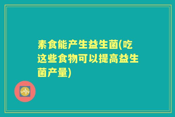 素食能产生益生菌(吃这些食物可以提高益生菌产量) 素食能产生益生菌(吃这些食物可以提高益生菌产量)