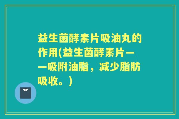 益生菌酵素片吸油丸的作用(益生菌酵素片——吸附油脂,减少脂肪吸收。) 益生菌酵素片吸油丸的作用(益生菌酵素片——吸附油脂,减少脂肪吸收。)