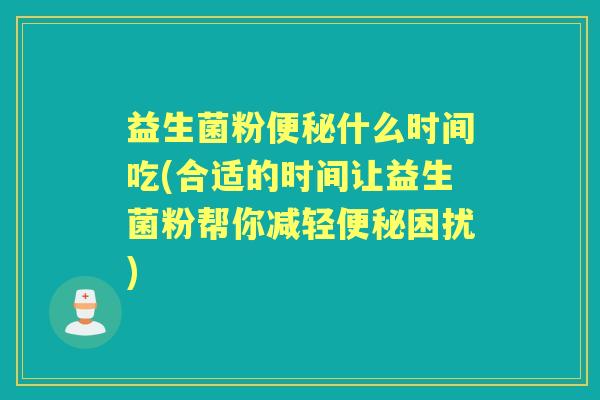 益生菌粉什么时间吃(合适的时间让益生菌粉帮你减轻困扰) 益生菌粉什么时间吃(合适的时间让益生菌粉帮你减轻困扰)