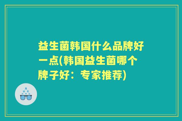 益生菌韩国什么品牌好一点(韩国益生菌哪个牌子好：专家推荐)