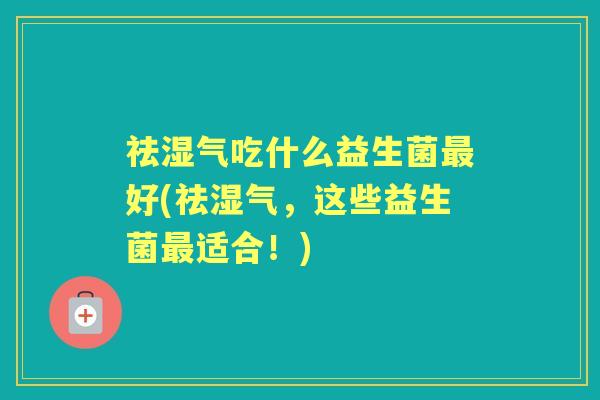 祛湿气吃什么益生菌好(祛湿气，这些益生菌适合！)