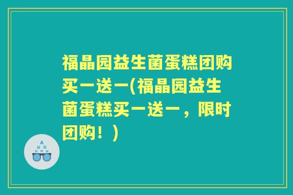 福晶园益生菌蛋糕团购买一送一(福晶园益生菌蛋糕买一送一，限时团购！)
