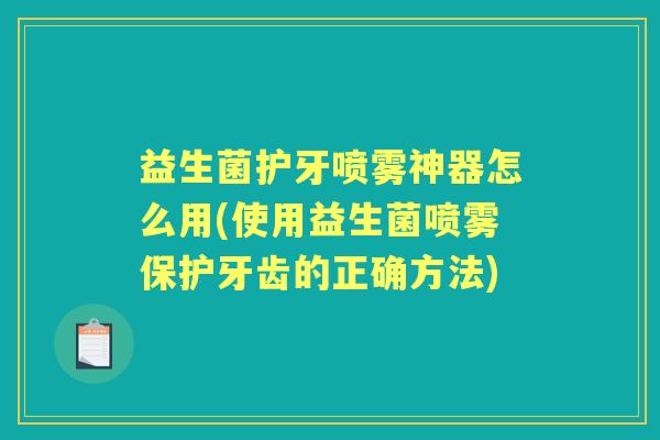 益生菌护牙喷雾神器怎么用(使用益生菌喷雾保护牙齿的正确方法) 益生菌护牙喷雾神器怎么用(使用益生菌喷雾保护牙齿的正确方法)