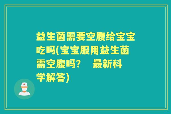 益生菌需要空腹给宝宝吃吗(宝宝服用益生菌需空腹吗? 新科学解答) 益生菌需要空腹给宝宝吃吗(宝宝服用益生菌需空腹吗? 新科学解答)