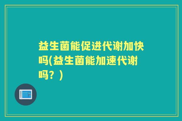 益生菌能促进代谢加快吗(益生菌能加速代谢吗?) 益生菌能促进代谢加快吗(益生菌能加速代谢吗?)
