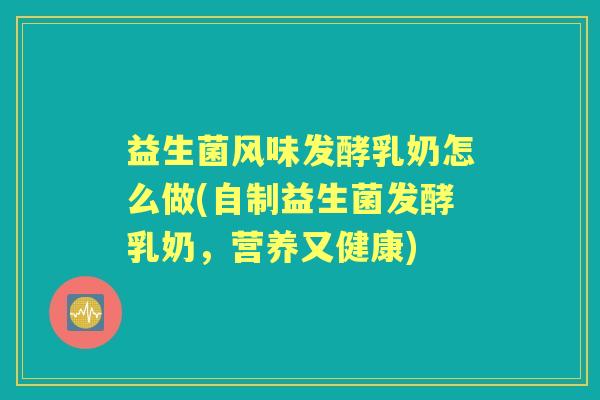 益生菌风味发酵乳奶怎么做(自制益生菌发酵乳奶,营养又健康) 益生菌风味发酵乳奶怎么做(自制益生菌发酵乳奶,营养又健康)