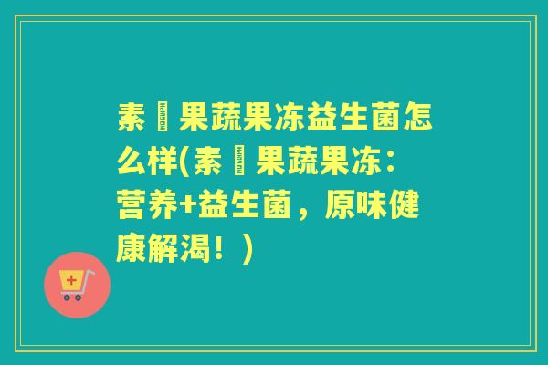 素膄果蔬果冻益生菌怎么样(素膄果蔬果冻：营养+益生菌，原味健康解渴！)