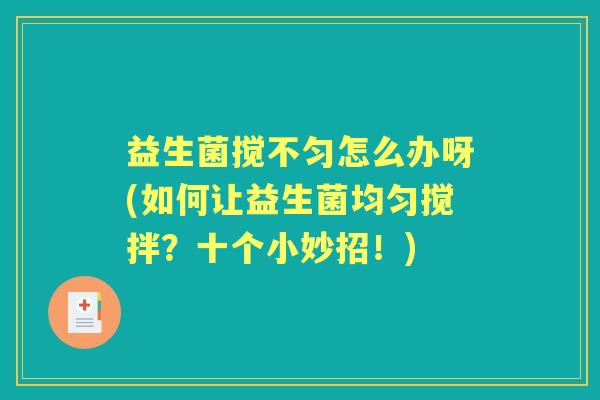 益生菌搅不匀怎么办呀(如何让益生菌均匀搅拌？十个小妙招！)