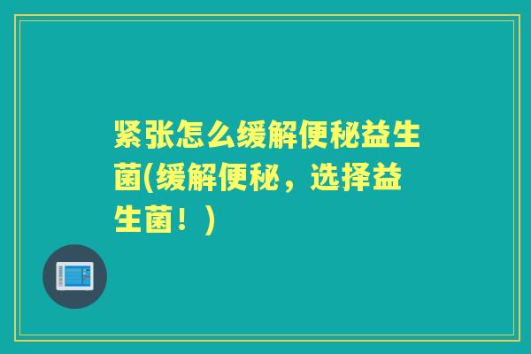 紧张怎么缓解益生菌(缓解，选择益生菌！)