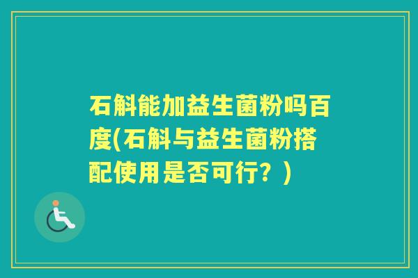 石斛能加益生菌粉吗百度(石斛与益生菌粉搭配使用是否可行？)