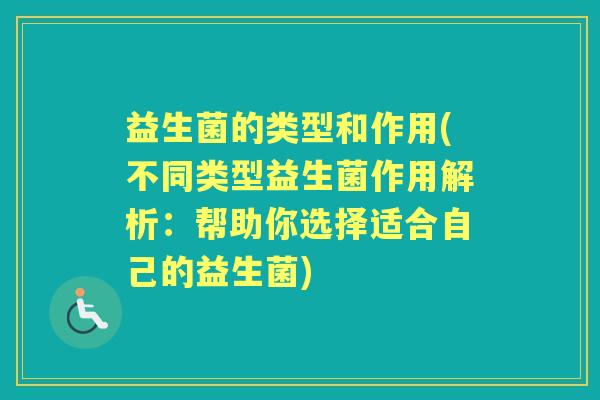 益生菌的类型和作用(不同类型益生菌作用解析:帮助你选择适合自己的益生菌) 益生菌的类型和作用(不同类型益生菌作用解析:帮助你选择适合自己的益生菌)