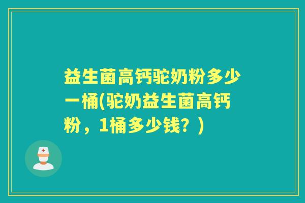 益生菌高钙驼奶粉多少一桶(驼奶益生菌高钙粉，1桶多少钱？)