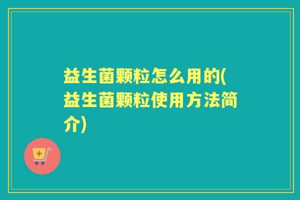 益生菌颗粒怎么用的(益生菌颗粒使用方法简介)