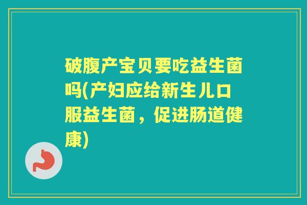 破腹产宝贝要吃益生菌吗(产妇应给新生儿口服益生菌,促进肠道健康) 破腹产宝贝要吃益生菌吗(产妇应给新生儿口服益生菌,促进肠道健康)