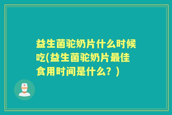 益生菌驼奶片什么时候吃(益生菌驼奶片佳食用时间是什么?) 益生菌驼奶片什么时候吃(益生菌驼奶片佳食用时间是什么?)