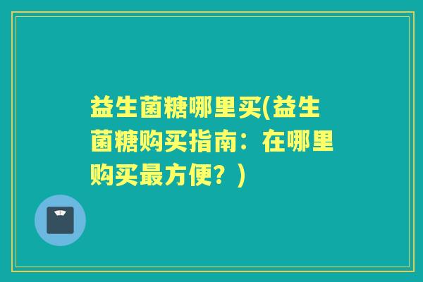 益生菌糖哪里买(益生菌糖购买指南:在哪里购买方便?) 益生菌糖哪里买(益生菌糖购买指南:在哪里购买方便?)