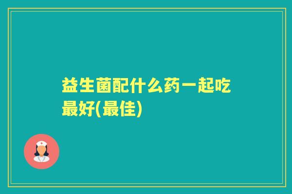 益生菌配什么药一起吃好(佳) 益生菌配什么药一起吃好(佳)