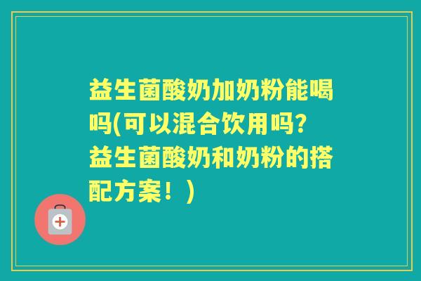 益生菌酸奶加奶粉能喝吗(可以混合饮用吗?益生菌酸奶和奶粉的搭配方案!) 益生菌酸奶加奶粉能喝吗(可以混合饮用吗?益生菌酸奶和奶粉的搭配方案!)