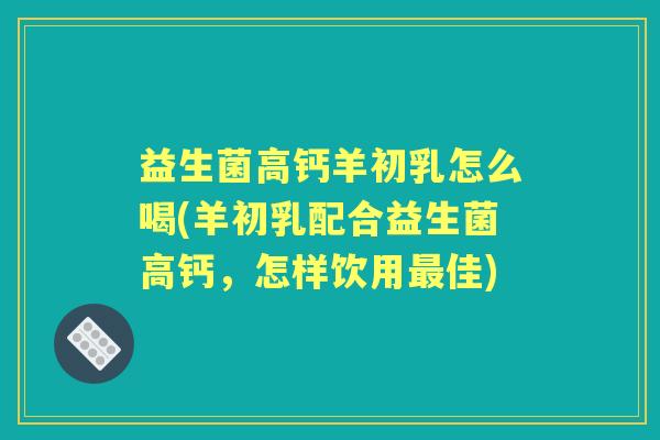 益生菌高钙羊初乳怎么喝(羊初乳配合益生菌高钙，怎样饮用佳)
