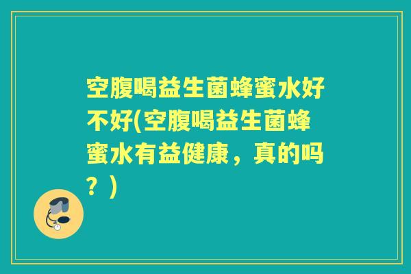 空腹喝益生菌蜂蜜水好不好(空腹喝益生菌蜂蜜水有益健康,真的吗?) 空腹喝益生菌蜂蜜水好不好(空腹喝益生菌蜂蜜水有益健康,真的吗?)