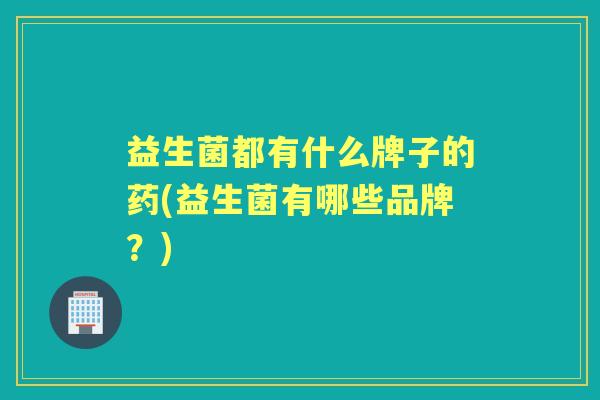 益生菌都有什么牌子的药(益生菌有哪些品牌?) 益生菌都有什么牌子的药(益生菌有哪些品牌?)