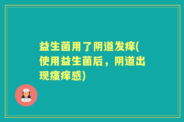 益生菌用了发痒(使用益生菌后,出现感) 益生菌用了发痒(使用益生菌后,出现感)