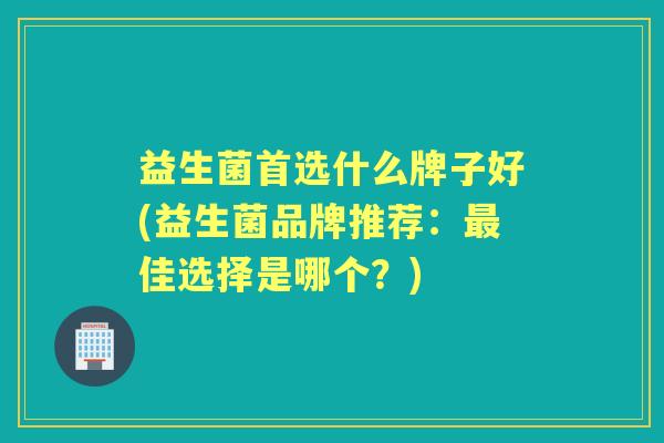 益生菌首选什么牌子好(益生菌品牌推荐:佳选择是哪个?) 益生菌首选什么牌子好(益生菌品牌推荐:佳选择是哪个?)