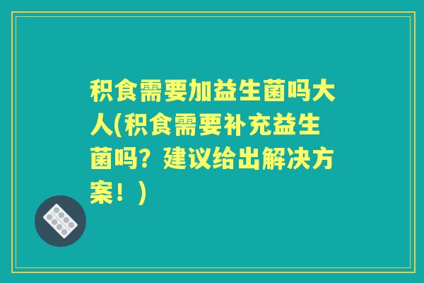 积食需要加益生菌吗大人(积食需要补充益生菌吗?建议给出解决方案!) 积食需要加益生菌吗大人(积食需要补充益生菌吗?建议给出解决方案!)