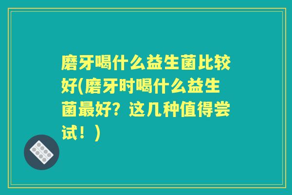 磨牙喝什么益生菌比较好(磨牙时喝什么益生菌好?这几种值得尝试!) 磨牙喝什么益生菌比较好(磨牙时喝什么益生菌好?这几种值得尝试!)