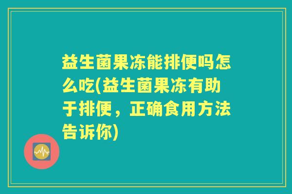益生菌果冻能排便吗怎么吃(益生菌果冻有助于排便,正确食用方法告诉你) 益生菌果冻能排便吗怎么吃(益生菌果冻有助于排便,正确食用方法告诉你)