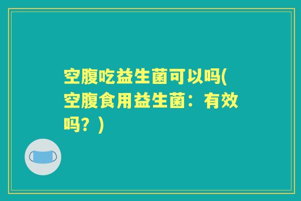 空腹吃益生菌可以吗(空腹食用益生菌:有效吗?) 空腹吃益生菌可以吗(空腹食用益生菌:有效吗?)