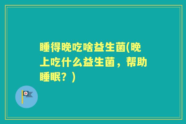 睡得晚吃啥益生菌(晚上吃什么益生菌,帮助?) 睡得晚吃啥益生菌(晚上吃什么益生菌,帮助?)