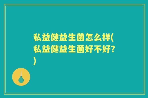 私益健益生菌怎么样(私益健益生菌好不好？)