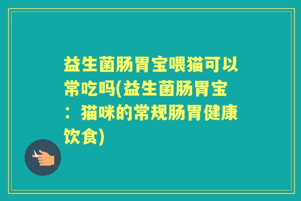 益生菌肠胃宝喂猫可以常吃吗(益生菌肠胃宝：猫咪的常规肠胃健康饮食)