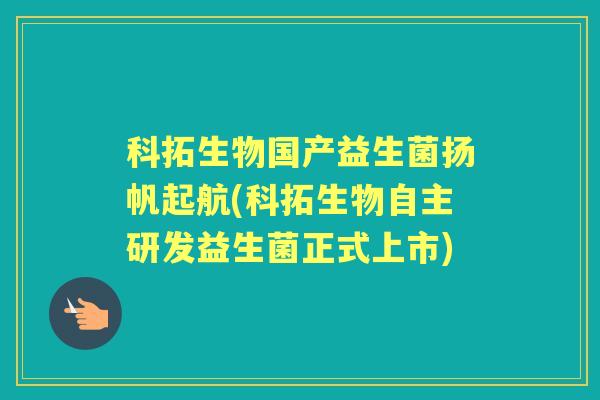 科拓生物国产益生菌扬帆起航(科拓生物自主研发益生菌正式上市) 科拓生物国产益生菌扬帆起航(科拓生物自主研发益生菌正式上市)