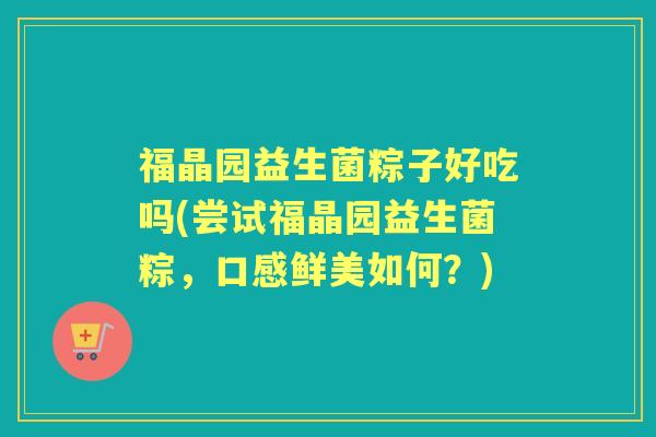 福晶园益生菌粽子好吃吗(尝试福晶园益生菌粽，口感鲜美如何？)