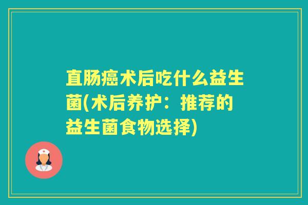 直肠术后吃什么益生菌(术后养护：推荐的益生菌食物选择)