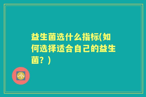 益生菌选什么指标(如何选择适合自己的益生菌?) 益生菌选什么指标(如何选择适合自己的益生菌?)