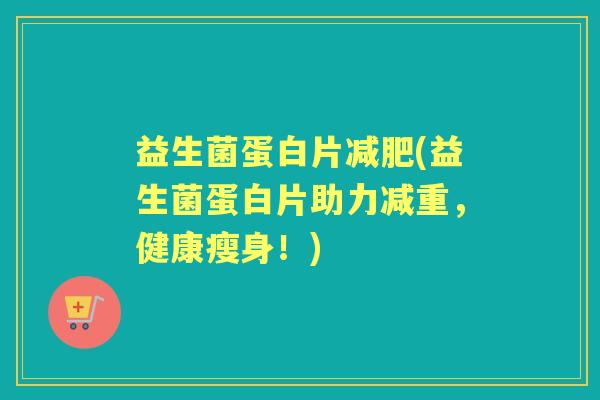 益生菌蛋白片(益生菌蛋白片助力减重，健康瘦身！)